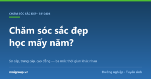 Chăm sóc sắc đẹp học mấy năm? — Sơ cấp, trung cấp, cao đẳng — ba mốc thời gian khác nhau
