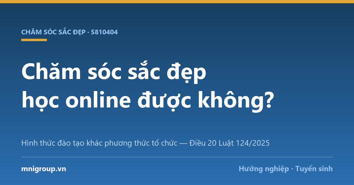 cham soc sac dep hoc online duoc khong Chăm sóc sắc đẹp học online được không? — Hình thức đào tạo khác phương thức tổ chức — Điều 20 Luật 124/2025