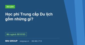Học phí Trung cấp Du lịch gồm những gì? — Mã ngành 5810103 — MNI GROUP