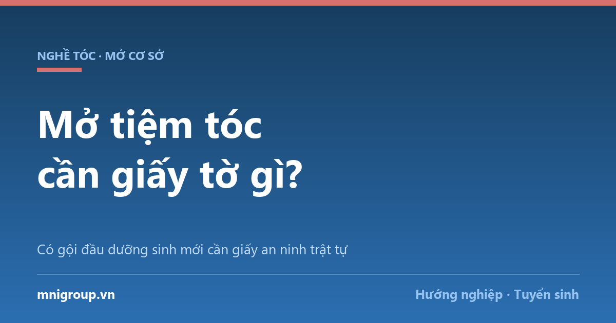 mo tiem toc can giay to gi Mở tiệm tóc cần giấy tờ gì? — Có gội đầu dưỡng sinh mới cần giấy an ninh trật tự