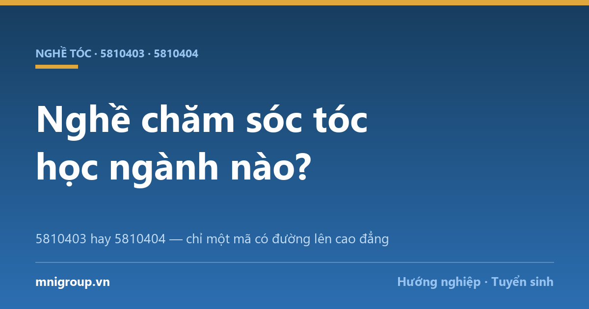 Nghề chăm sóc tóc học ngành nào? — 5810403 hay 5810404 — chỉ một mã có đường lên cao đẳng
