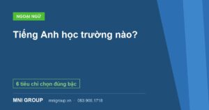 Tiếng Anh học trường nào? — 6 tiêu chí chọn đúng bậc — MNI GROUP